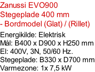 Zanussi EVO900  Stegeplade 400 mm - Bordmodel (Glat) / (Rillet)  Energikilde: Elektrisk Mål: B400 x D900 x H250 mm El: 400V, 3N, 50/60 Hz.  Stegeplade: B330 x D700 mm Varmezone: 1x 7,5 kW
