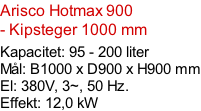 Arisco Hotmax 900  - Kipsteger 1000 mm  Kapacitet: 95 - 200 liter Mål: B1000 x D900 x H900 mm El: 380V, 3~, 50 Hz.  Effekt: 12,0 kW