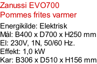 Zanussi EVO700 Pommes frites varmer  Energikilde: Elektrisk Mål: B400 x D700 x H250 mm El: 230V, 1N, 50/60 Hz.  Effekt: 1,0 kW Kar: B306 x D510 x H156 mm