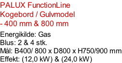 PALUX FunctionLine  Kogebord / Gulvmodel - 400 mm & 800 mm  Energikilde: Gas Blus: 2 & 4 stk. Mål: B400/ 800 x D800 x H750/900 mm Effekt: (12,0 kW) & (24,0 kW)