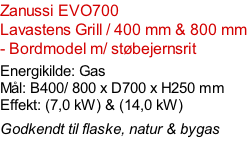 Zanussi EVO700   Lavastens Grill / 400 mm & 800 mm - Bordmodel m/ støbejernsrit  Energikilde: Gas Mål: B400/ 800 x D700 x H250 mm Effekt: (7,0 kW) & (14,0 kW)  Godkendt til flaske, natur & bygas