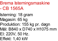 Brema Isterningsmaskine - CB 1565A  Isterning: 18 gram Magasin: 65 kg  Produktion: 155 kg pr. døgn Mål: B840 x D740 x H1075 mm  El: 220V, 50 Hz.  Effekt: 1,40 kW