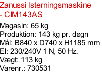 Zanussi Isterningsmaskine - CIM143AS    Magasin: 65 kg  Produktion: 143 kg pr. døgn Mål: B840 x D740 x H1185 mm  El: 230/240V 1 N, 50 Hz.  Vægt: 113 kg Varenr.: 730531