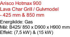 Arisco Hotmax 900   Lava Char Grill / Gulvmodel - 425 mm & 850 mm   Energikilde: Gas Mål: B425/ 850 x D900 x H900 mm Effekt: (7,5 kW) & (15 kW)