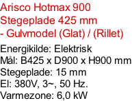 Arisco Hotmax 900   Stegeplade 425 mm  - Gulvmodel (Glat) / (Rillet)  Energikilde: Elektrisk Mål: B425 x D900 x H900 mm Stegeplade: 15 mm El: 380V, 3~, 50 Hz.  Varmezone: 6,0 kW