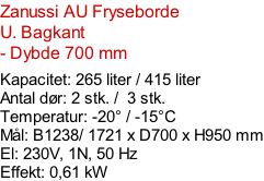 Zanussi AU Fryseborde U. Bagkant - Dybde 700 mm  Kapacitet: 265 liter / 415 liter  Antal dør: 2 stk. /  3 stk.  Temperatur: -20° / -15°C Mål: B1238/ 1721 x D700 x H950 mm El: 230V, 1N, 50 Hz Effekt: 0,61 kW
