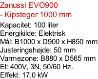 Zanussi EVO900  - Kipsteger 1000 mm Kapacitet: 100 liter Energikilde: Elektrisk Mål: B1000 x D900 x H850 mm Justeringshøjde: 50 mm Varmezone: B880 x D565 mm El: 400V, 3N, 50/60 Hz.  Effekt: 17,0 kW