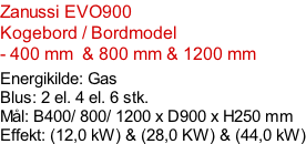 Zanussi EVO900  Kogebord / Bordmodel - 400 mm  & 800 mm & 1200 mm  Energikilde: Gas Blus: 2 el. 4 el. 6 stk. Mål: B400/ 800/ 1200 x D900 x H250 mm Effekt: (12,0 kW) & (28,0 KW) & (44,0 kW)