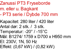 Zanussi PT3 Fryseborde m. eller u. Bagkant  - PT3 serie / Dybde 700 mm  Kapacitet: 280 liter / 420 liter Antal dør: 2 stk. /  3 stk.  Temperatur: -20° / -15°C Mål: B1274/ 1759 x D700 x H950 mm El: 230V, 1N, 50 Hz Effekt: (0,67 kW) / (0,82 kW)