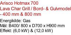 Arisco Hotmax 700   Lava Char Grill / Bord- & Gulvmodel - 400 mm & 800 mm   Energikilde: Gas Mål: B400/ 800 x D700 x H900 mm Effekt: (6,0 kW) & (12,0 kW)